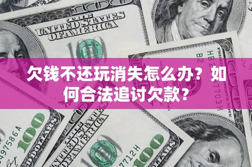 济南欠钱不还玩消失怎么办？如何合法追讨欠款？