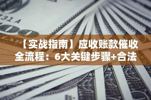 济南【实战指南】应收账款催收全流程：6大关键步骤+合法回款技巧