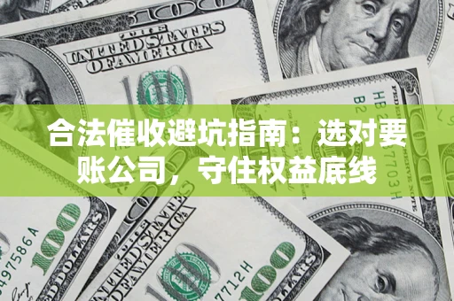 济南合法催收避坑指南：选对要账公司，守住权益底线