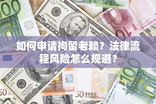 济南如何申请拘留老赖？法律流程风险怎么规避？