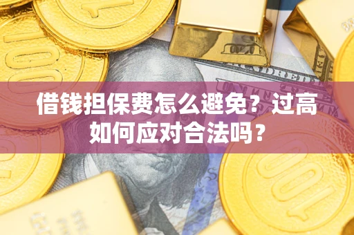 济南借钱担保费怎么避免？过高如何应对合法吗？