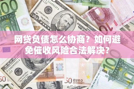 济南网贷负债怎么协商？如何避免催收风险合法解决？