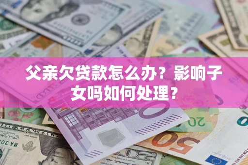 济南父亲欠贷款怎么办？影响子女吗如何处理？