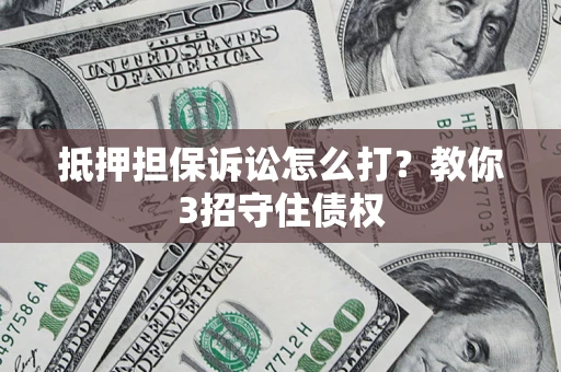 济南抵押担保诉讼怎么打？教你3招守住债权