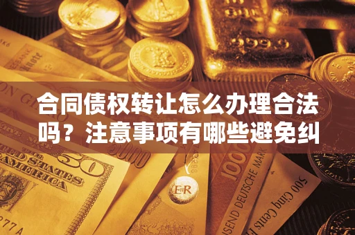 济南合同债权转让怎么办理合法吗？注意事项有哪些避免纠纷？