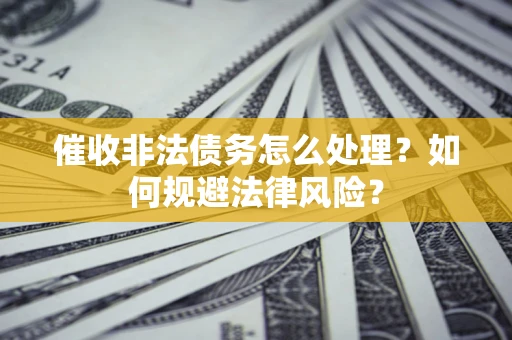 济南催收非法债务怎么处理？如何规避法律风险？