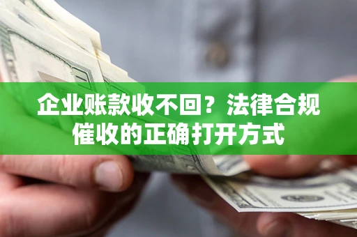 济南企业账款收不回？法律合规催收的正确打开方式