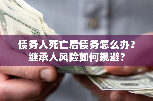 济南债务人死亡后债务怎么办？继承人风险如何规避？