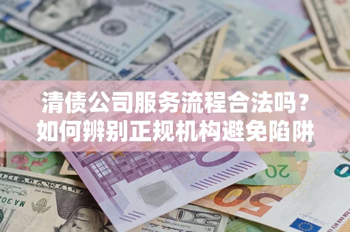 济南清债公司服务流程合法吗？如何辨别正规机构避免陷阱？