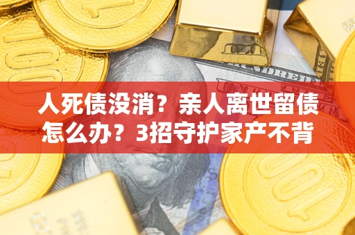 济南人死债没消？亲人离世留债怎么办？3招守护家产不背锅