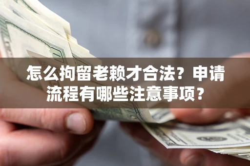 济南怎么拘留老赖才合法？申请流程有哪些注意事项？