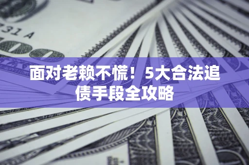 济南面对老赖不慌！5大合法追债手段全攻略
