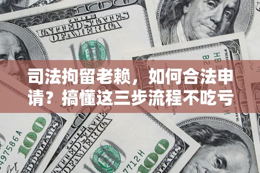 济南司法拘留老赖，如何合法申请？搞懂这三步流程不吃亏！