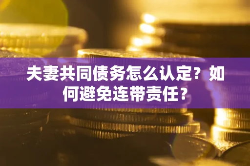 济南夫妻共同债务怎么认定？如何避免连带责任？
