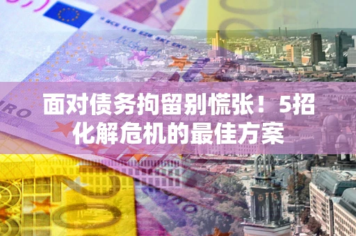 济南面对债务拘留别慌张！5招化解危机的最佳方案