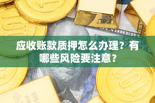 济南应收账款质押怎么办理？有哪些风险要注意？