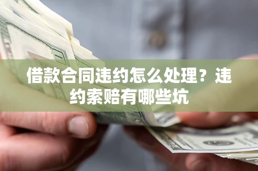 济南借款合同违约怎么处理？违约索赔有哪些坑