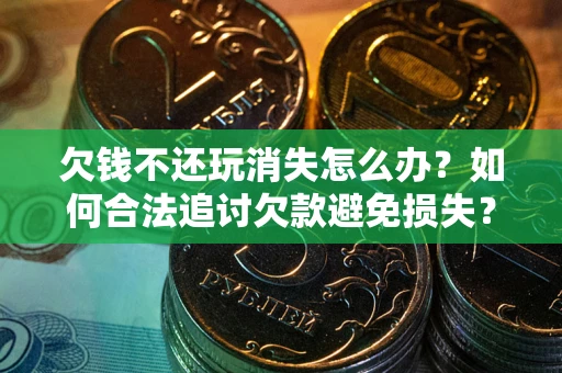 济南欠钱不还玩消失怎么办?如何合法追讨欠款避免损失? 济南欠钱不还玩消失怎么办?如何合法追讨欠款避免损失?