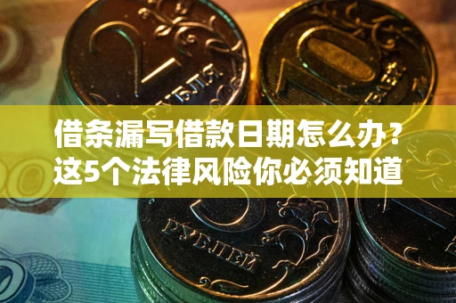 济南借条漏写借款日期怎么办？这5个法律风险你必须知道