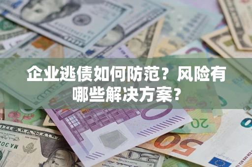 济南企业逃债如何防范？风险有哪些解决方案？