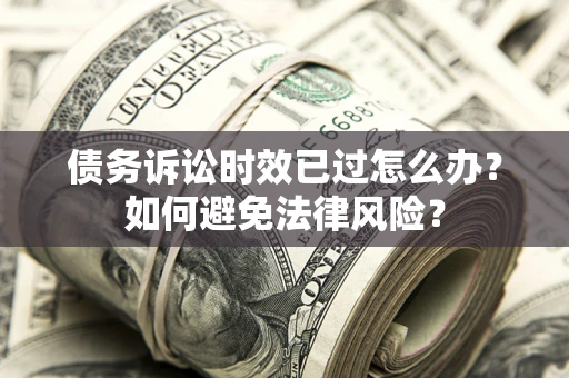济南债务诉讼时效已过怎么办？如何避免法律风险？