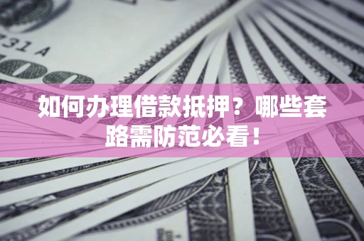 济南如何办理借款抵押？哪些套路需防范必看！