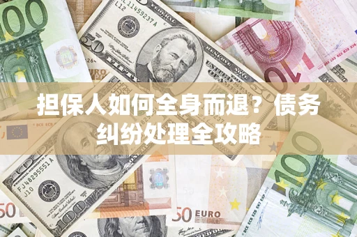 济南担保人如何全身而退？债务纠纷处理全攻略