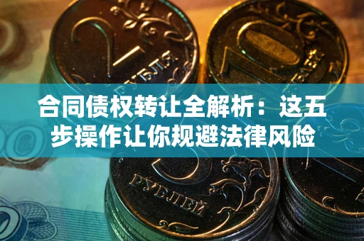 济南合同债权转让全解析：这五步操作让你规避法律风险