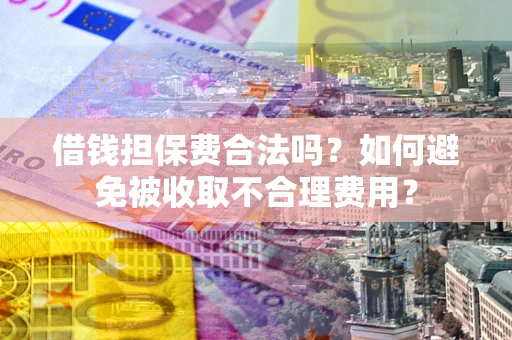 济南借钱担保费合法吗？如何避免被收取不合理费用？