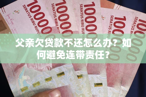 济南父亲欠贷款不还怎么办？如何避免连带责任？