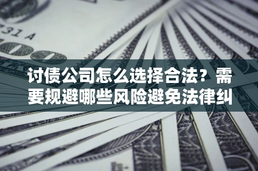 济南讨债公司怎么选择合法？需要规避哪些风险避免法律纠纷？