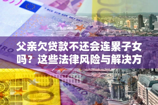 济南父亲欠贷款不还会连累子女吗？这些法律风险与解决方法要早知道！