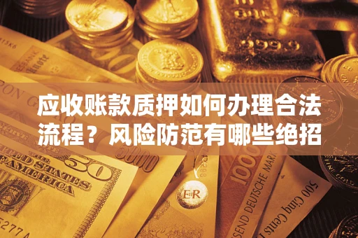 济南应收账款质押如何办理合法流程？风险防范有哪些绝招？