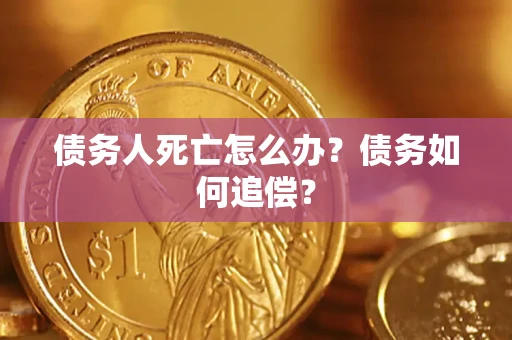 济南债务人死亡怎么办？债务如何追偿？