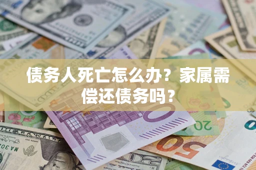 济南债务人死亡怎么办？家属需偿还债务吗？