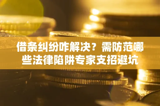 济南借条纠纷咋解决？需防范哪些法律陷阱专家支招避坑