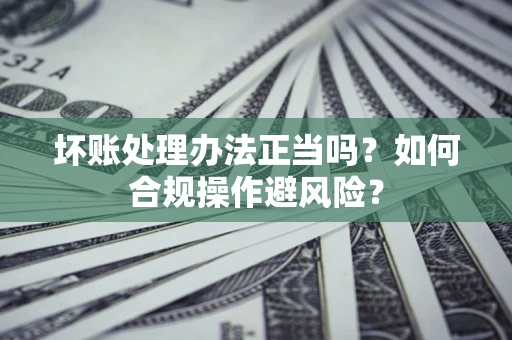 济南坏账处理办法正当吗？如何合规操作避风险？