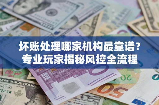 济南坏账处理哪家机构最靠谱？专业玩家揭秘风控全流程
