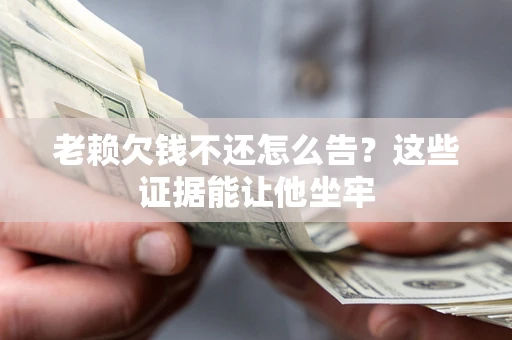 济南老赖欠钱不还怎么告？这些证据能让他坐牢