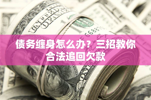 济南债务缠身怎么办？三招教你合法追回欠款
