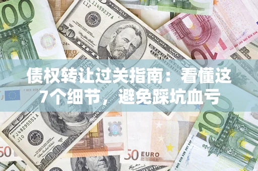 济南债权转让过关指南：看懂这7个细节，避免踩坑血亏