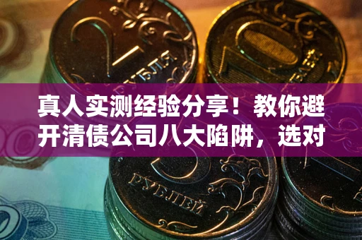 济南真人实测经验分享！教你避开清债公司八大陷阱，选对机构少走十年弯路