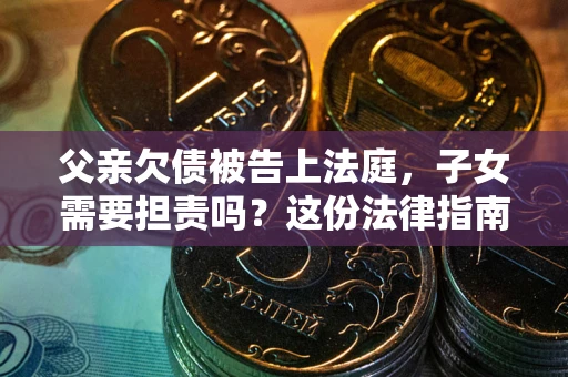 济南父亲欠债被告上法庭，子女需要担责吗？这份法律指南必须看完