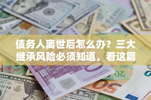 济南债务人离世后怎么办？三大继承风险必须知道，看这篇就够了