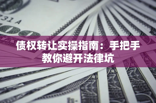 济南债权转让实操指南：手把手教你避开法律坑