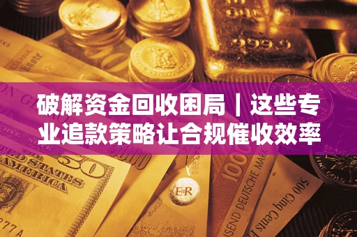 济南破解资金回收困局｜这些专业追款策略让合规催收效率翻倍