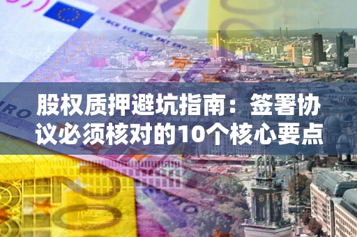 济南股权质押避坑指南:签署协议必须核对的10个核心要点 济南股权质押避坑指南:签署协议必须核对的10个核心要点