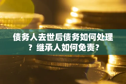 济南债务人去世后债务如何处理？继承人如何免责？