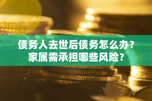 济南债务人去世后债务怎么办？家属需承担哪些风险？