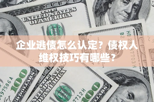济南企业逃债怎么认定？债权人维权技巧有哪些？
